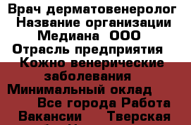 Врач дерматовенеролог › Название организации ­ Медиана, ООО › Отрасль предприятия ­ Кожно-венерические заболевания › Минимальный оклад ­ 55 000 - Все города Работа » Вакансии   . Тверская обл.,Нелидово г.
